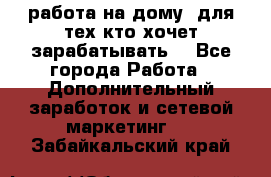 работа на дому  для тех кто хочет зарабатывать. - Все города Работа » Дополнительный заработок и сетевой маркетинг   . Забайкальский край